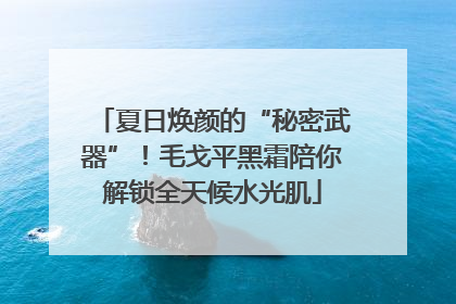 夏日焕颜的“秘密武器”！毛戈平黑霜陪你解锁全天候水光肌